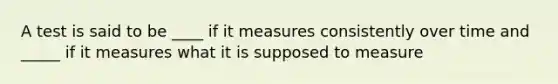 A test is said to be ____ if it measures consistently over time and _____ if it measures what it is supposed to measure