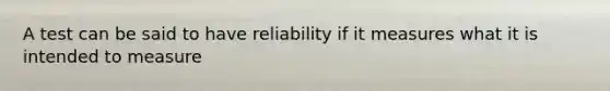 A test can be said to have reliability if it measures what it is intended to measure