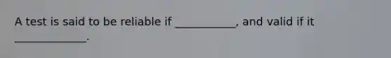A test is said to be reliable if ___________, and valid if it _____________.