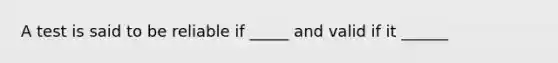 A test is said to be reliable if _____ and valid if it ______