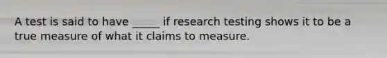 A test is said to have _____ if research testing shows it to be a true measure of what it claims to measure.