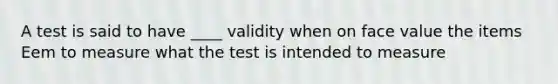 A test is said to have ____ validity when on face value the items Eem to measure what the test is intended to measure