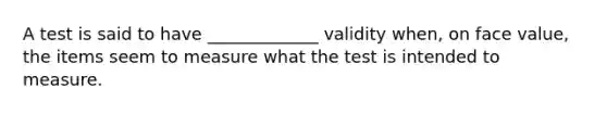 A test is said to have _____________ validity when, on face value, the items seem to measure what the test is intended to measure.