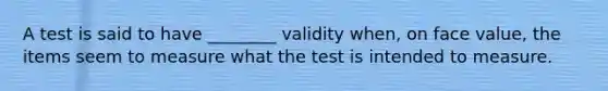 A test is said to have ________ validity when, on face value, the items seem to measure what the test is intended to measure.