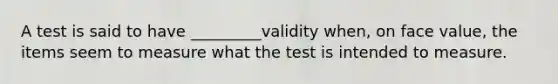 A test is said to have _________validity when, on face value, the items seem to measure what the test is intended to measure.