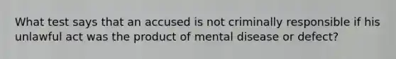 What test says that an accused is not criminally responsible if his unlawful act was the product of mental disease or defect?