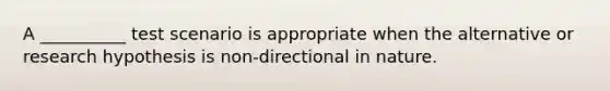 A __________ test scenario is appropriate when the alternative or research hypothesis is non-directional in nature.