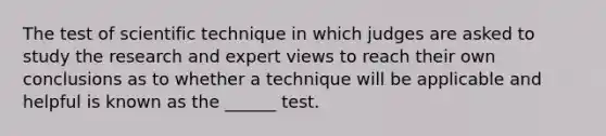 The test of scientific technique in which judges are asked to study the research and expert views to reach their own conclusions as to whether a technique will be applicable and helpful is known as the ______ test.