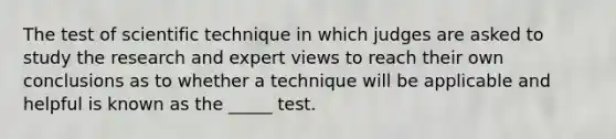 The test of scientific technique in which judges are asked to study the research and expert views to reach their own conclusions as to whether a technique will be applicable and helpful is known as the _____ test.