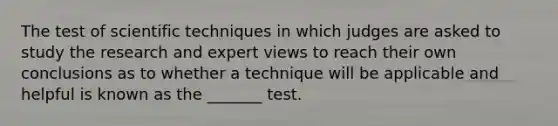 The test of scientific techniques in which judges are asked to study the research and expert views to reach their own conclusions as to whether a technique will be applicable and helpful is known as the _______ test.