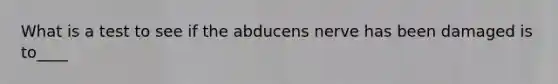 What is a test to see if the abducens nerve has been damaged is to____