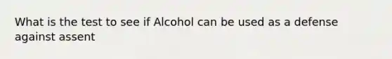 What is the test to see if Alcohol can be used as a defense against assent