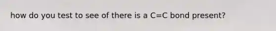 how do you test to see of there is a C=C bond present?