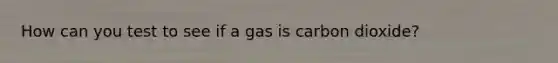 How can you test to see if a gas is carbon dioxide?