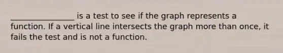 ________________ is a test to see if the graph represents a function. If a <a href='https://www.questionai.com/knowledge/k6j3Z69xQg-vertical-line' class='anchor-knowledge'>vertical line</a> intersects the graph <a href='https://www.questionai.com/knowledge/keWHlEPx42-more-than' class='anchor-knowledge'>more than</a> once, it fails the test and is not a function.