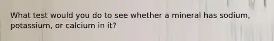 What test would you do to see whether a mineral has sodium, potassium, or calcium in it?