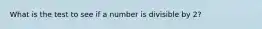 What is the test to see if a number is divisible by 2?