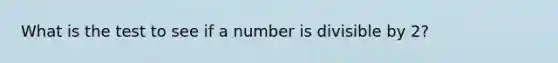 What is the test to see if a number is divisible by 2?