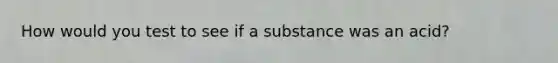 How would you test to see if a substance was an acid?