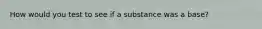 How would you test to see if a substance was a base?