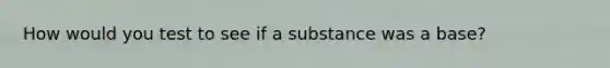 How would you test to see if a substance was a base?