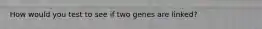How would you test to see if two genes are linked?