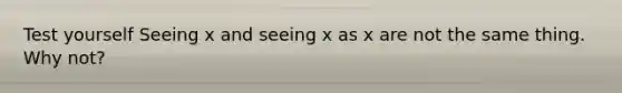 Test yourself Seeing x and seeing x as x are not the same thing. Why not?