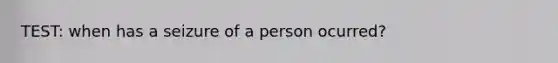 TEST: when has a seizure of a person ocurred?