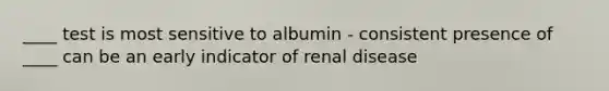 ____ test is most sensitive to albumin - consistent presence of ____ can be an early indicator of renal disease