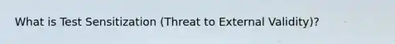 What is Test Sensitization (Threat to External Validity)?