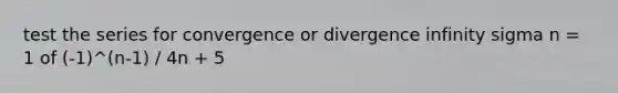 test the series for convergence or divergence infinity sigma n = 1 of (-1)^(n-1) / 4n + 5