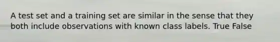 A test set and a training set are similar in the sense that they both include observations with known class labels. True False