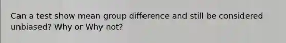 Can a test show mean group difference and still be considered unbiased? Why or Why not?