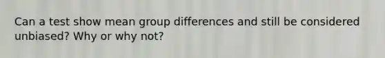 Can a test show mean group differences and still be considered unbiased? Why or why not?