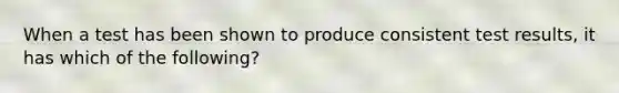 When a test has been shown to produce consistent test results, it has which of the following?