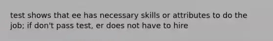 test shows that ee has necessary skills or attributes to do the job; if don't pass test, er does not have to hire