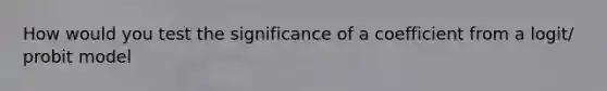 How would you test the significance of a coefficient from a logit/ probit model