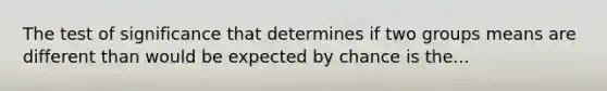 The test of significance that determines if two groups means are different than would be expected by chance is the...