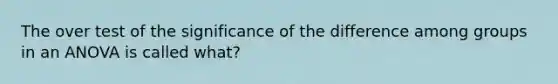 The over test of the significance of the difference among groups in an ANOVA is called what?