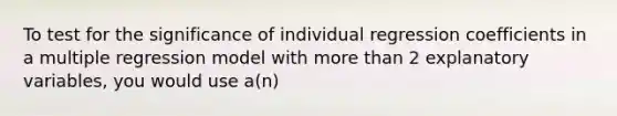 To test for the significance of individual regression coefficients in a multiple regression model with more than 2 explanatory variables, you would use a(n)