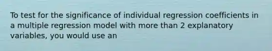 To test for the significance of individual regression coefficients in a multiple regression model with more than 2 explanatory variables, you would use an