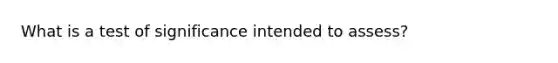 What is a test of significance intended to assess?