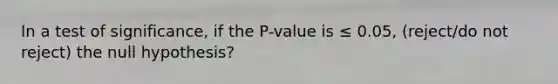 In a test of significance, if the P-value is ≤ 0.05, (reject/do not reject) the null hypothesis?