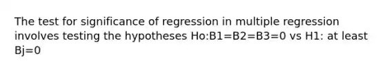 The test for significance of regression in multiple regression involves testing the hypotheses Ho:B1=B2=B3=0 vs H1: at least Bj=0