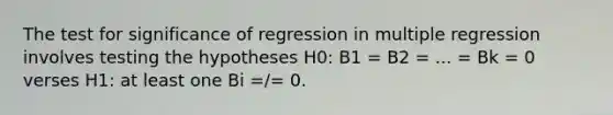 The test for significance of regression in multiple regression involves testing the hypotheses H0: B1 = B2 = ... = Bk = 0 verses H1: at least one Bi =/= 0.