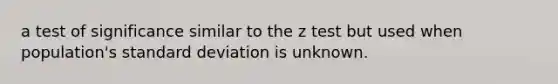 a test of significance similar to the z test but used when population's standard deviation is unknown.