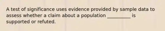 A test of significance uses evidence provided by sample data to assess whether a claim about a population __________ is supported or refuted.