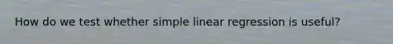 How do we test whether simple linear regression is useful?