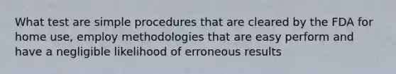 What test are simple procedures that are cleared by the FDA for home use, employ methodologies that are easy perform and have a negligible likelihood of erroneous results