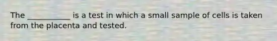 The ___________ is a test in which a small sample of cells is taken from the placenta and tested.